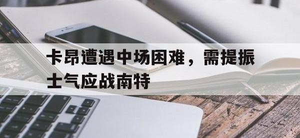爱游戏体育官网-包含卡昂遭遇中场困难，需提振士气应战南特的词条