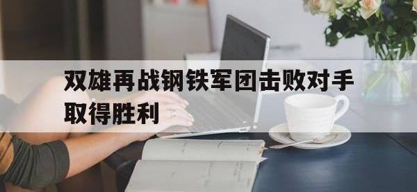 爱游戏app-双雄再战钢铁军团击败对手取得胜利(双雄再战钢铁军团击败对手取得胜利是哪一集)