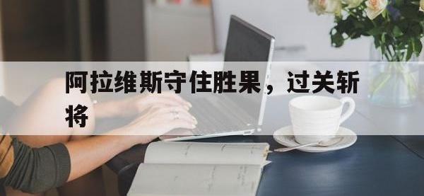 爱游戏app-阿拉维斯守住胜果，过关斩将