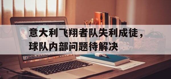爱游戏登录入口-意大利飞翔者队失利成徒，球队内部问题待解决的简单介绍