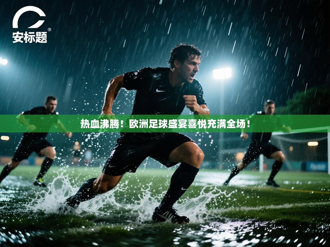 热血沸腾！欧洲足球盛宴喜悦充满全场！