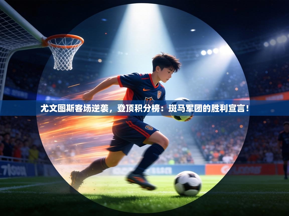 尤文图斯客场逆袭，登顶积分榜：斑马军团的胜利宣言！  第2张