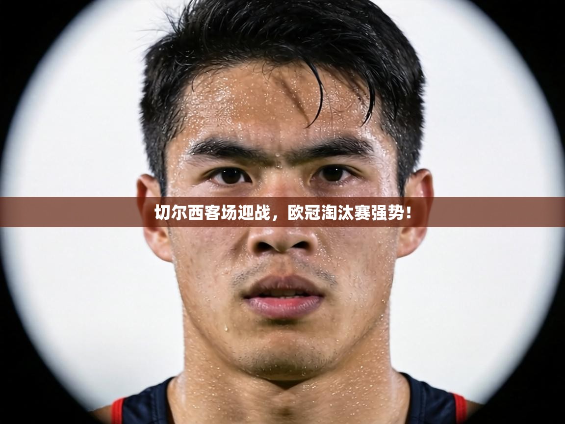 切尔西客场迎战,欧冠淘汰赛强势! 第2张