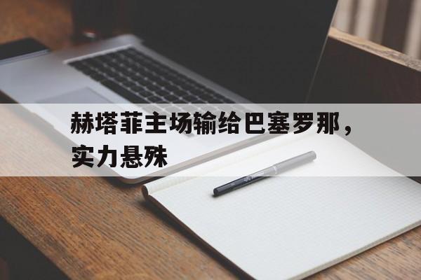 赫塔菲主场输给巴塞罗那,实力悬殊(赫塔菲主场输给巴塞罗那,实力悬殊大吗) 赫塔菲主场输给巴塞罗那,实力悬殊(赫塔菲主场输给巴塞罗那,实力悬殊大吗)